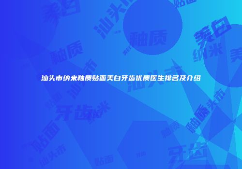 汕头市纳米釉质贴面美白牙齿优质医生排名及介绍