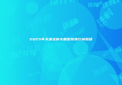 2025年天津注射丰唇医院排行榜揭晓