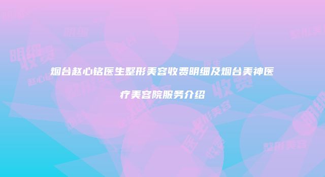 烟台赵心铭医生整形美容收费明细及烟台美神医疗美容院服务介绍