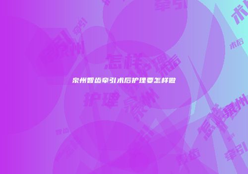 泉州智齿牵引术后护理要怎样做