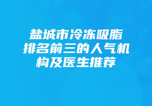 盐城市冷冻吸脂排名前三的人气机构及医生推荐