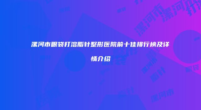 漯河市眼袋打溶脂针整形医院前十佳排行榜及详情介绍