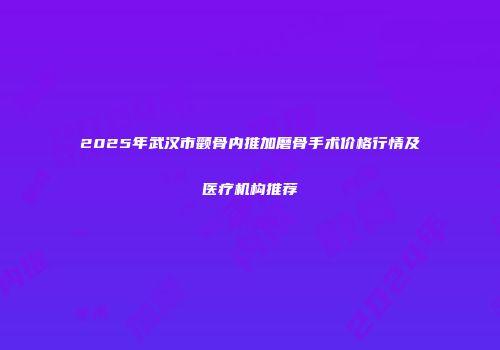 2025年武汉市颧骨内推加磨骨手术价格行情及医疗机构推荐