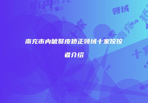 南充市内眦赘皮矫正领域十家佼佼者介绍