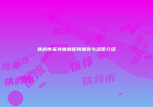 铁岭市采光嫩肤医院推荐与名医介绍