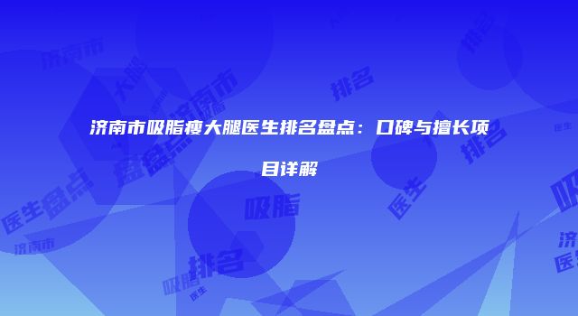 济南市吸脂瘦大腿医生排名盘点：口碑与擅长项目详解