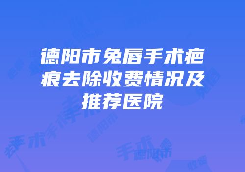 德阳市兔唇手术疤痕去除收费情况及推荐医院