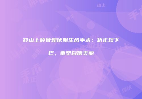 鞍山上颌骨埋伏阻生齿手术：矫正短下巴，重塑自信美丽