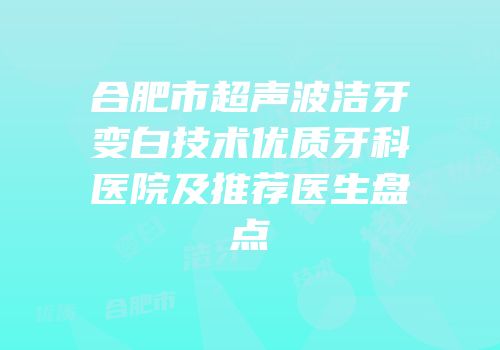 合肥市超声波洁牙变白技术优质牙科医院及推荐医生盘点