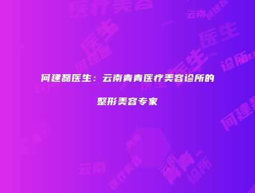 何建磊医生：云南青青医疗美容诊所的整形美容专家