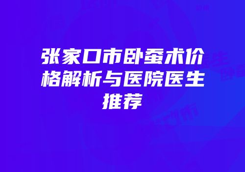 张家口市卧蚕术价格解析与医院医生推荐