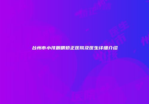 台州市小孩眼睛矫正医院及医生详细介绍