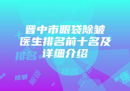 晋中市眼袋除皱医生排名前十名及详细介绍