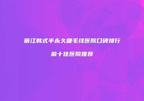 丽江韩式半永久睫毛线医院口碑排行前十佳医院推荐