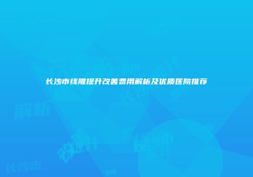 长沙市线雕提升改善费用解析及优质医院推荐