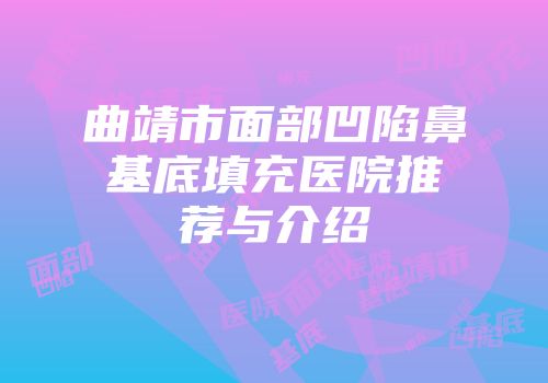 曲靖市面部凹陷鼻基底填充医院推荐与介绍