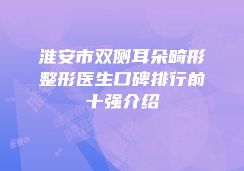 淮安市双侧耳朵畸形整形医生口碑排行前十强介绍