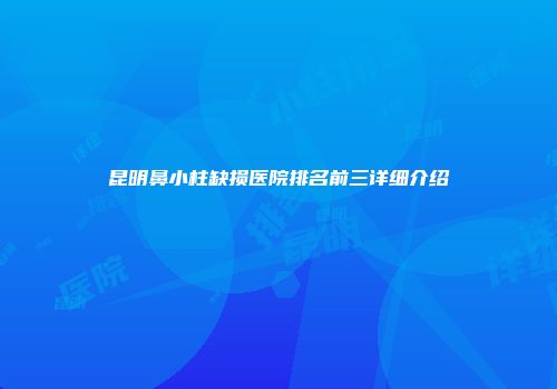 昆明鼻小柱缺损医院排名前三详细介绍