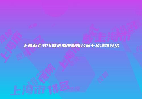 上海市老式纹眉洗掉医院排名前十及详情介绍
