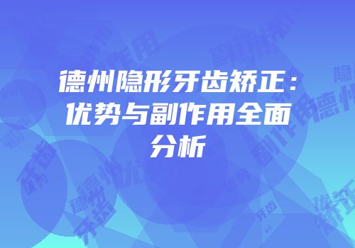 德州隐形牙齿矫正：优势与副作用全面分析