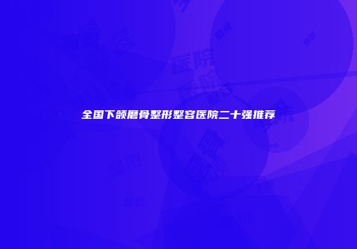 全国下颌磨骨整形整容医院二十强推荐