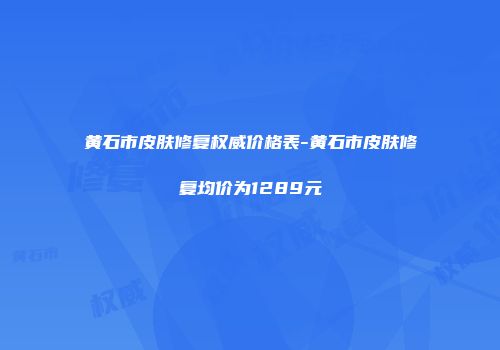 黄石市皮肤修复权威价格表-黄石市皮肤修复均价为1289元