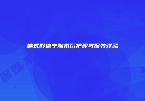 韩式假体丰胸术后护理与保养详解