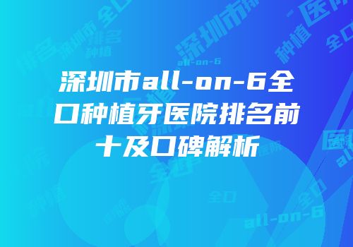 深圳市all-on-6全口种植牙医院排名前十及口碑解析