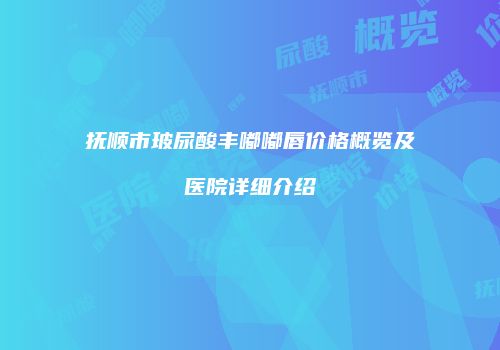 抚顺市玻尿酸丰嘟嘟唇价格概览及医院详细介绍