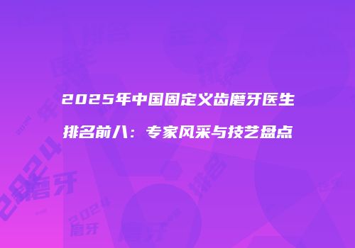 2025年中国固定义齿磨牙医生排名前八：专家风采与技艺盘点