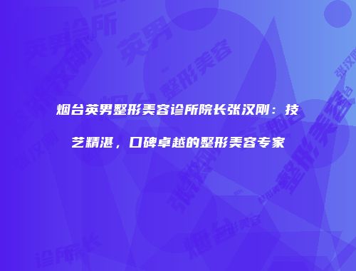 烟台英男整形美容诊所院长张汉刚：技艺精湛，口碑卓越的整形美容专家