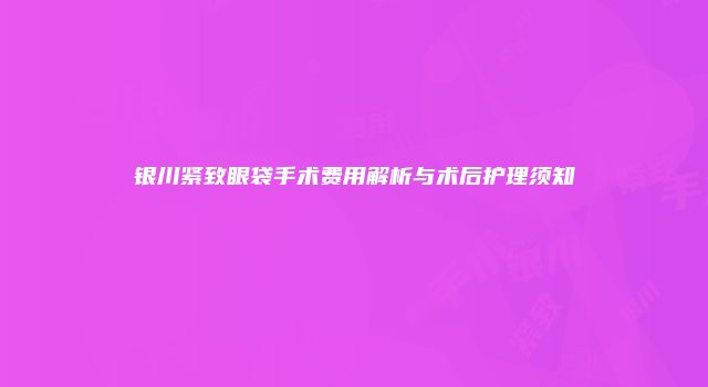 银川紧致眼袋手术费用解析与术后护理须知