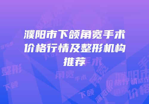 濮阳市下颌角宽手术价格行情及整形机构推荐