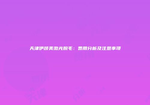 天津伊颜美激光脱毛：费用分析及注意事项