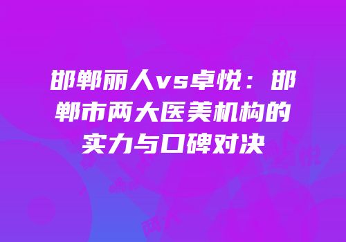 邯郸丽人vs卓悦：邯郸市两大医美机构的实力与口碑对决