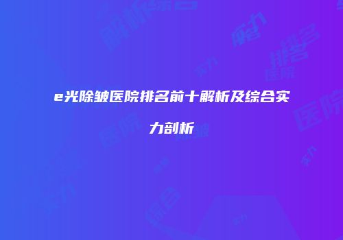 e光除皱医院排名前十解析及综合实力剖析