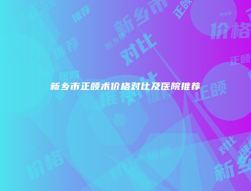 新乡市正颌术价格对比及医院推荐