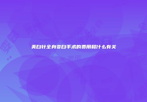 美白针全身变白手术的费用和什么有关