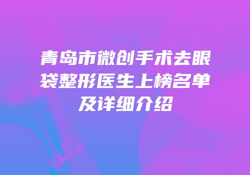 青岛市微创手术去眼袋整形医生上榜名单及详细介绍