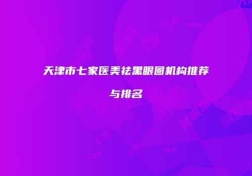 天津市七家医美祛黑眼圈机构推荐与排名