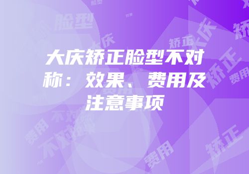 大庆矫正脸型不对称：效果、费用及注意事项