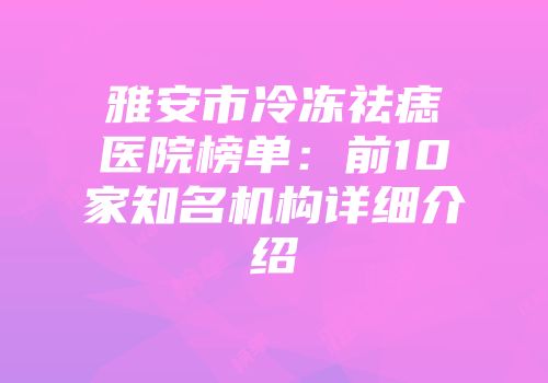 雅安市冷冻祛痣医院榜单：前10家知名机构详细介绍