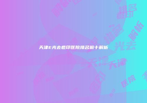 天津E光去痘印医院排名前十解析