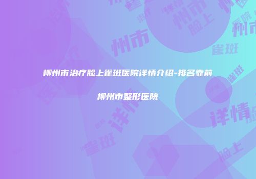 柳州市治疗脸上雀斑医院详情介绍-排名靠前柳州市整形医院