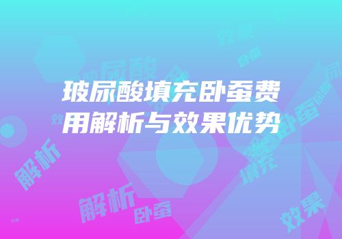 玻尿酸填充卧蚕费用解析与效果优势