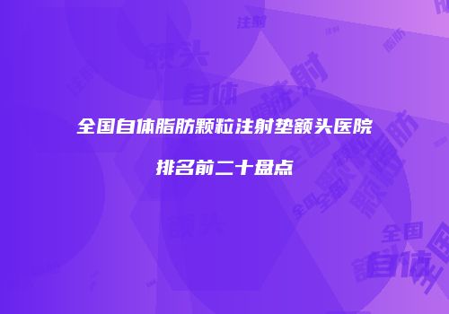 全国自体脂肪颗粒注射垫额头医院排名前二十盘点