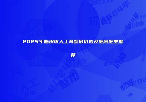 2025年临汾市人工耳整形价格及医院医生推荐