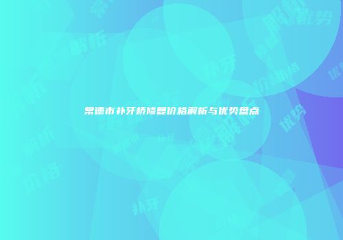 常德市补牙桥修复价格解析与优势盘点