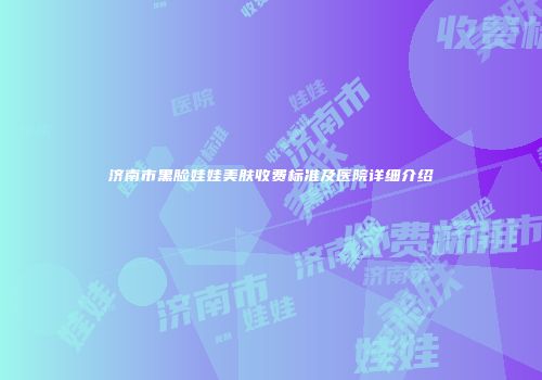 济南市黑脸娃娃美肤收费标准及医院详细介绍