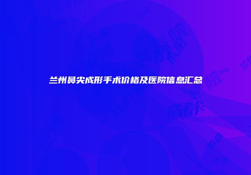 兰州鼻尖成形手术价格及医院信息汇总